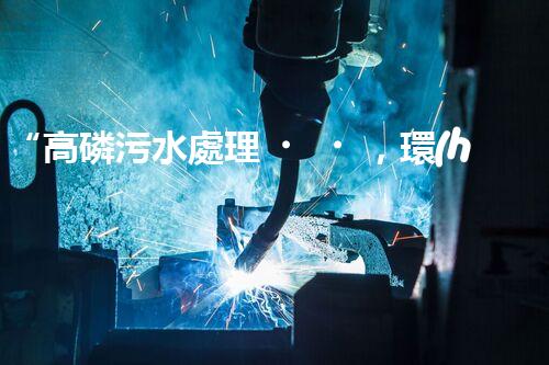 “高磷污水處理，環(huán)保先鋒，守護(hù)碧水藍(lán)天！”